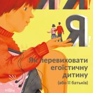 Я!Я!Я! Як перевиховати егоїстичну дитину (або її батьків).